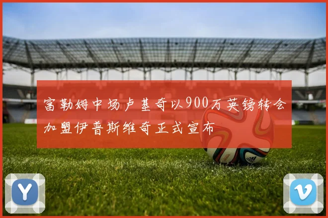 富勒姆中场卢基奇以900万英镑转会加盟伊普斯维奇正式宣布