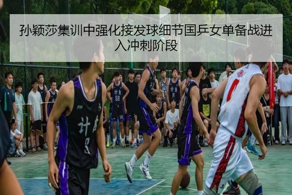 孙颖莎集训中强化接发球细节国乒女单备战进入冲刺阶段